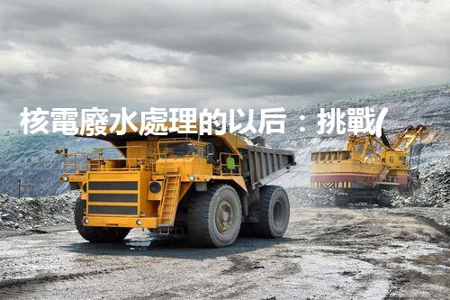 核電廢水處理的以后：挑戰(zhàn)與機(jī)遇并存？